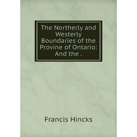 

Книга The Northerly and Westerly Boundaries of the Provine of Ontario: And the. Francis Hincks
