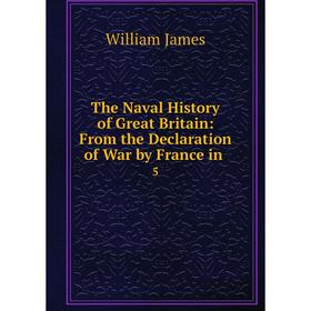 

Книга The Naval History of Great Britain: From the Declaration of War by France in. 5. William James