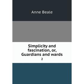 

Книга Simplicity and fascination, or, Guardians and wards 2. Anne Beale