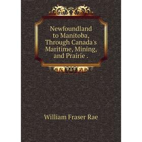 

Книга Newfoundland to Manitoba, Through Canada 's Maritime, Mining, and Prairie