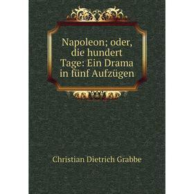 

Книга Napoleon; oder, die hundert Tage: Ein Drama in fünf Aufzügen