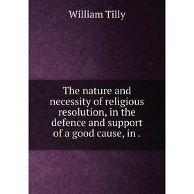 

Книга The nature and necessity of religious resolution, in the defence and support of a good cause, in. William Tilly