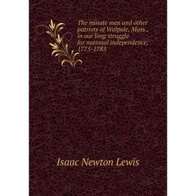 

Книга The minute men and other patriots of Walpole, Mass., in our long struggle for national independence, 1775-1783. Isaac Newton Lewis