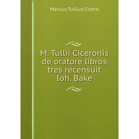 

Книга M Tullii Ciceronis de oratore libros tres recensuit Ioh Bake