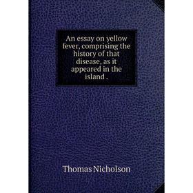 

Книга An essay on yellow fever, comprising the history of that disease, as it appeared in the island. Thomas Nicholson