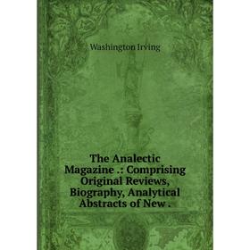 

Книга The Analectic Magazine. : Comprising Original Reviews, Biography, Analytical Abstracts of New. Washington Irving