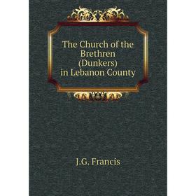 

Книга The Church of the Brethren (Dunkers) in Lebanon County. J. G. Francis