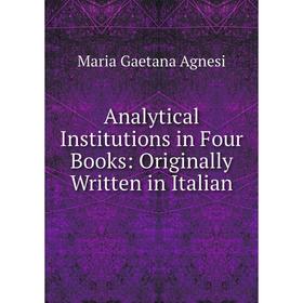 

Книга Analytical Institutions in Four Books: Originally Written in Italian. Maria Gaetana Agnesi