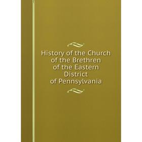 

Книга History of the Church of the Brethren of the Eastern District of Pennsylvania. Eastern District of PA