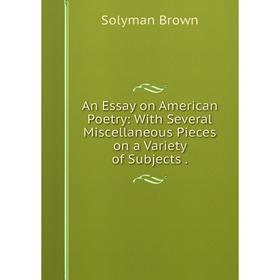 

Книга An Essay on American Poetry: With Several Miscellaneous Pieces on a Variety of Subjects. Solyman Brown