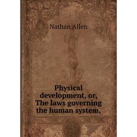 

Книга Physical development, or, The laws governing the human system, . Nathan Allen