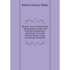 

Книга Historic views of Gettysburg: illustrations in half-tone of all the monuments, important views and historic places on the Gettysburg battlefield