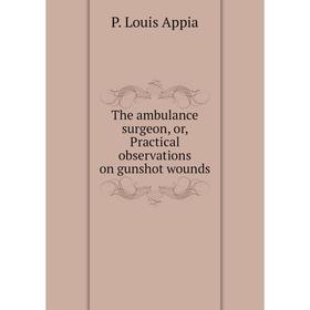 

Книга The ambulance surgeon, or, Practical observations on gunshot wounds. P. Louis Appia