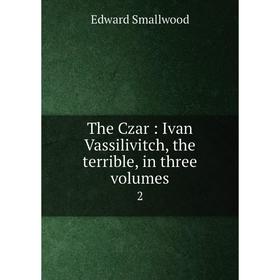 

Книга The Czar: Ivan Vassilivitch, the terrible, in three volumes 2. Edward Smallwood
