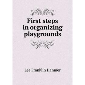 

Книга First steps in organizing playgrounds. Lee Franklin Hanmer