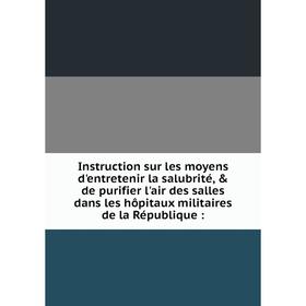 

Книга Instruction sur les moyens d'entretenir la salubrité, de purifier l'air des salles dans les hôpitaux militaires de la République: