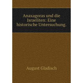

Книга Anaxagoras und die Israeliten: Eine historische Untersuchung. August Gladisch