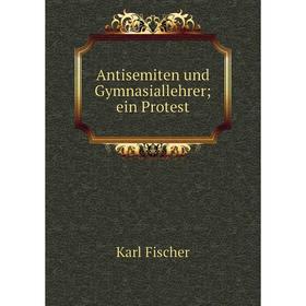 

Книга Antisemiten und Gymnasiallehrer; ein Protest. Karl Fischer