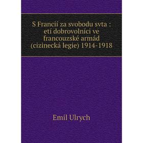 

Книга S Francií za svobodu svta: etí dobrovolníci ve francouzské armád (cizinecká legie) 1914-1918. Emil Ulrych