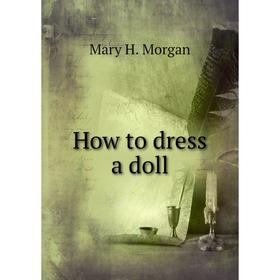 

Книга How to dress a doll. Mary H. Morgan