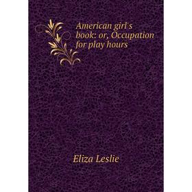 

Книга American girl's book: or, Occupation for play hours. Eliza Leslie
