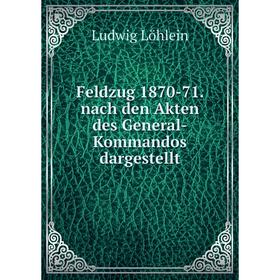 

Книга Feldzug 1870-71. nach den Akten des General-Kommandos dargestellt. Ludwig Löhlein