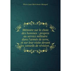 

Книга Mémoire sur le choix des hommes: propres au service militaire dans l'armée de terre, et sur leur visite devant les conseils de révision