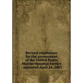 

Книга Revised regulations for the government of the United States Marine-Hospital Service: approved April 24, 1885