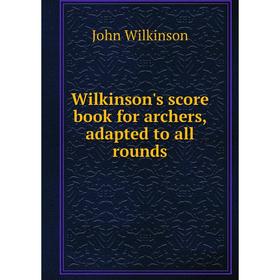 

Книга Wilkinson's score book for archers, adapted to all rounds. John Wilkinson