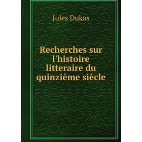 

Книга Recherches sur l'histoire litteraire du quinzième siècle. Jules Dukas