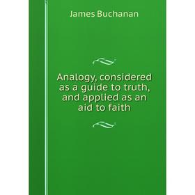 

Книга Analogy, considered as a guide to truth, and applied as an aid to faith. Buchanan James