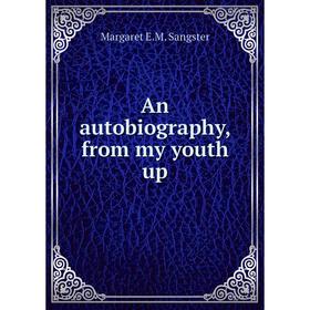 

Книга An autobiography, from my youth up. Margaret E. M. Sangster