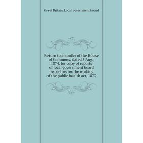 

Книга Return to an order of the House of Commons, dated 5 Aug., 1874, for copy of reports of local government board inspectors on the working of the p