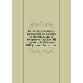 

Книга La politique impériale exposée par les discours et proclamations de l'empereur Napoléon III depuis le 10 décembre 1848 jusqu'en février 1868