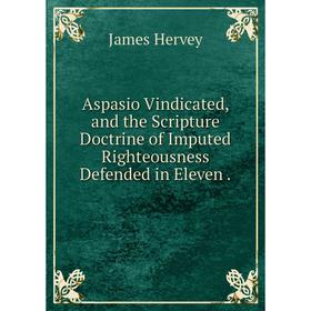 

Книга Aspasio Vindicated, and the Scripture Doctrine of Imputed Righteousness Defended in Eleven. James Hervey