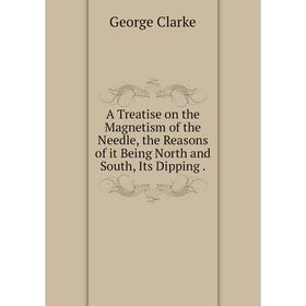 

Книга A Treatise on the Magnetism of the Needle, the Reasons of it Being North and South, Its Dipping. George Clarke
