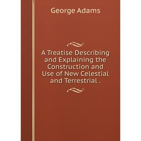 

Книга A Treatise Describing and Explaining the Construction and Use of New Celestial and Terrestrial. George Adams