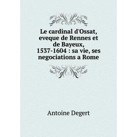 

Книга Le cardinal d'Ossat, eveque de Rennes et de Bayeux, 1537-1604: sa vie, ses negociations a Rome