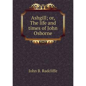 

Книга Ashgill; or, The life and times of John Osborne. John B. Radcliffe