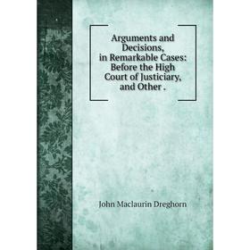 

Книга Arguments and Decisions, in Remarkable Cases: Before the High Court of Justiciary, and Other. John Maclaurin Dreghorn