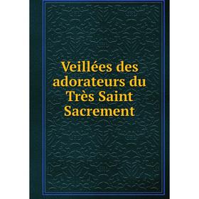 

Книга Veillées des adorateurs du Très Saint Sacrement