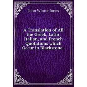 

Книга A Translation of All the Greek, Latin, Italian, and French Quotations which Occur in Blackstone. John Winter Jones