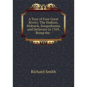 

Книга A Tour of Four Great Rivers: The Hudson, Mohawk, Susquehanna and Delaware in 1769, Being the. Richard Smith