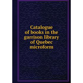 

Книга Catalogue of books in the garrison library of Quebec microform