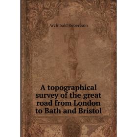 

Книга A topographical survey of the great road from London to Bath and Bristol. Archibald Robertson
