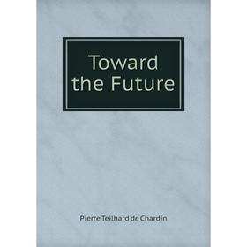 

Книга Toward the Future. Pierre Teilhard de Chardin