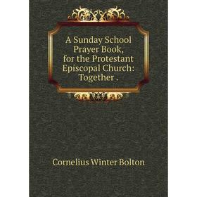 

Книга A Sunday School Prayer Book, for the Protestant Episcopal Church: Together. Cornelius Winter Bolton