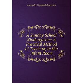

Книга A Sunday School Kindergarten: A Practical Method of Teaching in the Infant Room. Alexander Campbell Haverstick