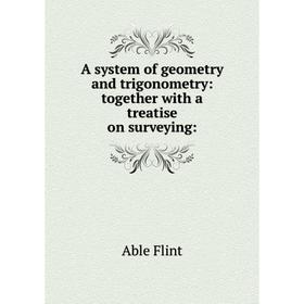 

Книга A system of geometry and trigonometry: together with a treatise on surveying:. Able Flint