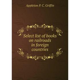 

Книга Select list of books on railroads in foreign countries. Appleton P. C. Griffin